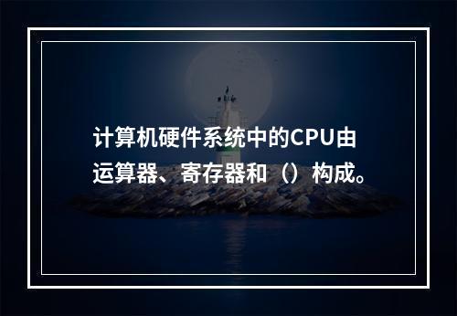 计算机硬件系统中的CPU由运算器、寄存器和（）构成。