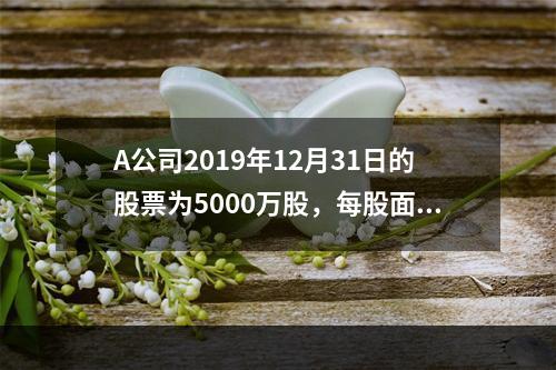 A公司2019年12月31日的股票为5000万股，每股面值为