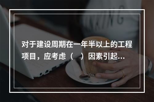 对于建设周期在一年半以上的工程项目，应考虑（　）因素引起的价