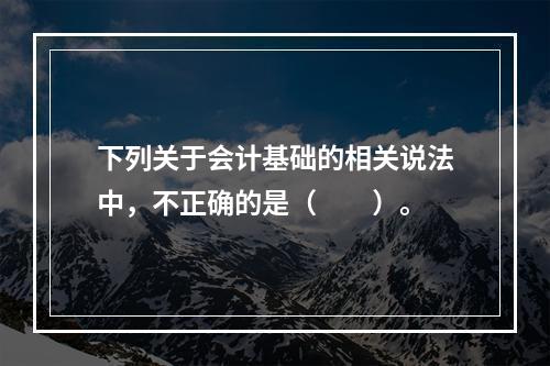 下列关于会计基础的相关说法中，不正确的是（　　）。