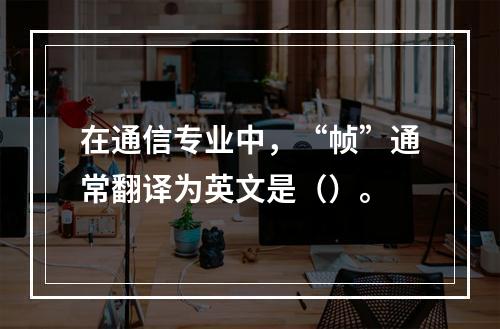 在通信专业中，“帧”通常翻译为英文是（）。