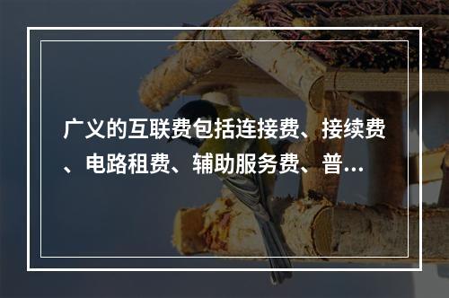 广义的互联费包括连接费、接续费、电路租费、辅助服务费、普遍服