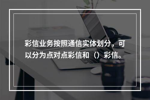 彩信业务按照通信实体划分，可以分为点对点彩信和（）彩信。