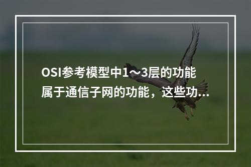 OSI参考模型中1～3层的功能属于通信子网的功能，这些功能的