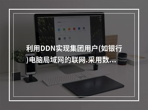 利用DDN实现集团用户(如银行)电脑局域网的联网.采用数据终