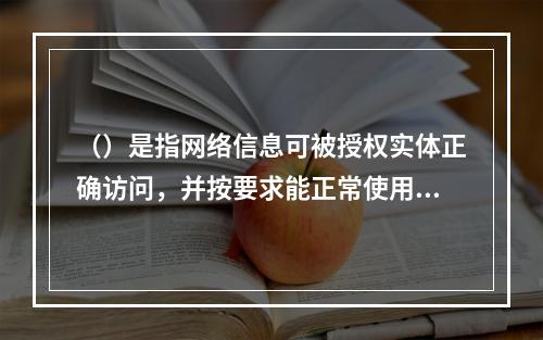 （）是指网络信息可被授权实体正确访问，并按要求能正常使用或在