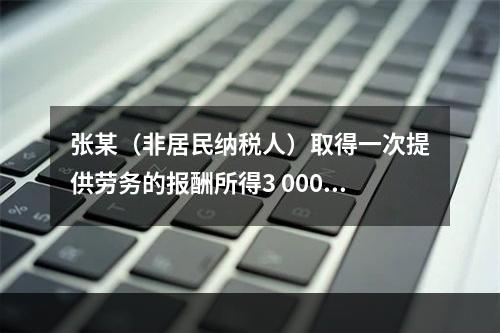 张某（非居民纳税人）取得一次提供劳务的报酬所得3 000元，