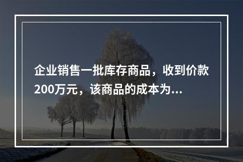 企业销售一批库存商品，收到价款200万元，该商品的成本为17