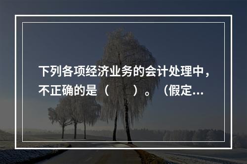 下列各项经济业务的会计处理中，不正确的是（　　）。（假定不考