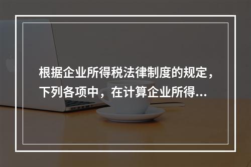 根据企业所得税法律制度的规定，下列各项中，在计算企业所得税应