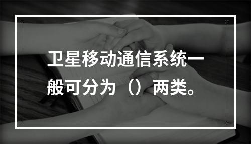 卫星移动通信系统一般可分为（）两类。