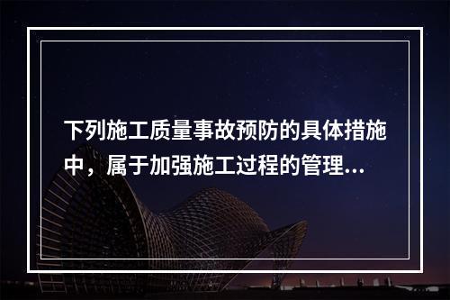 下列施工质量事故预防的具体措施中，属于加强施工过程的管理的是