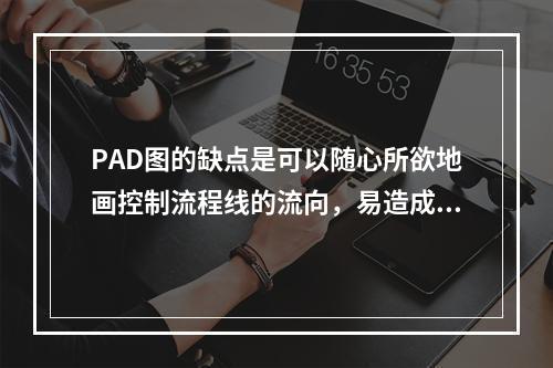 PAD图的缺点是可以随心所欲地画控制流程线的流向，易造成非结