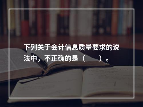 下列关于会计信息质量要求的说法中，不正确的是（　　）。