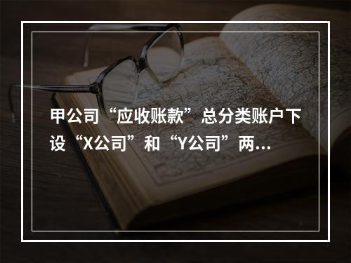 甲公司“应收账款”总分类账户下设“X公司”和“Y公司”两个明