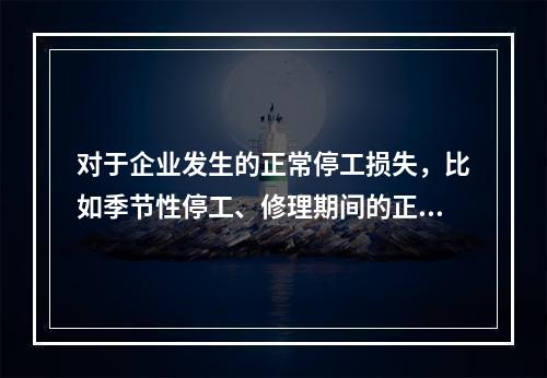 对于企业发生的正常停工损失，比如季节性停工、修理期间的正常停