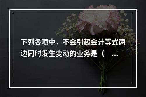 下列各项中，不会引起会计等式两边同时发生变动的业务是（　　）