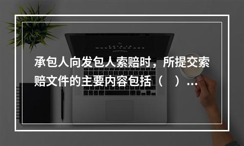 承包人向发包人索赔时，所提交索赔文件的主要内容包括（　）。