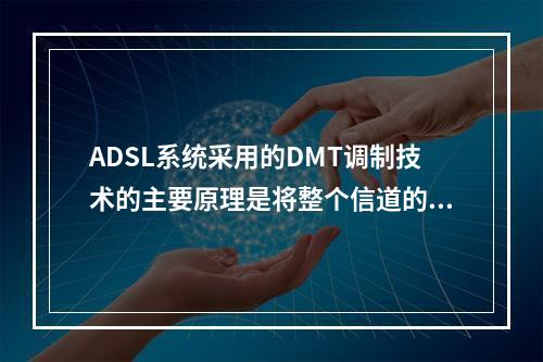 ADSL系统采用的DMT调制技术的主要原理是将整个信道的可用