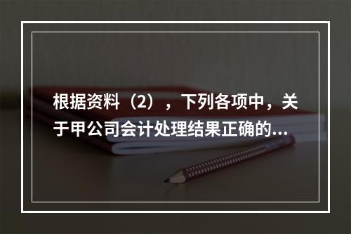 根据资料（2），下列各项中，关于甲公司会计处理结果正确的是（