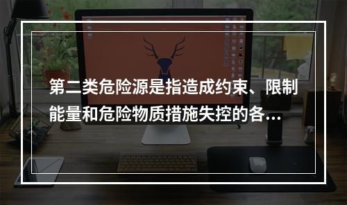 第二类危险源是指造成约束、限制能量和危险物质措施失控的各种不