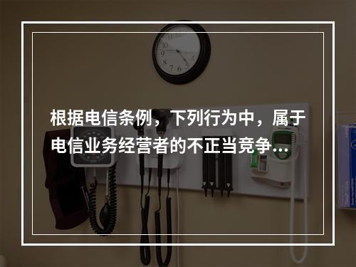 根据电信条例，下列行为中，属于电信业务经营者的不正当竞争行为