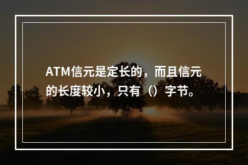 ATM信元是定长的，而且信元的长度较小，只有（）字节。