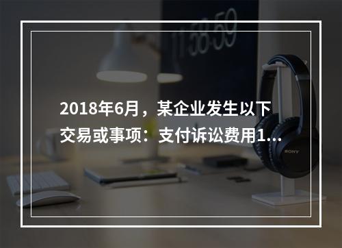 2018年6月，某企业发生以下交易或事项：支付诉讼费用10万