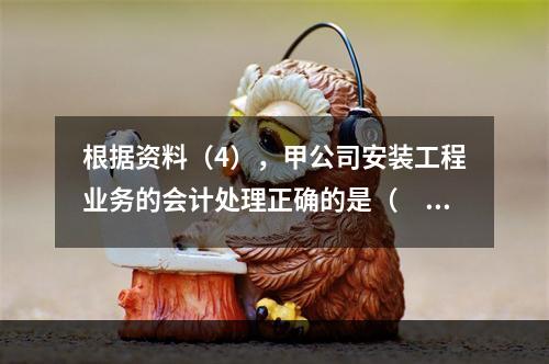 根据资料（4），甲公司安装工程业务的会计处理正确的是（　　）