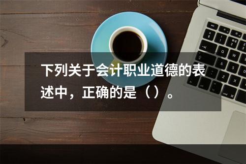 下列关于会计职业道德的表述中，正确的是（ ）。