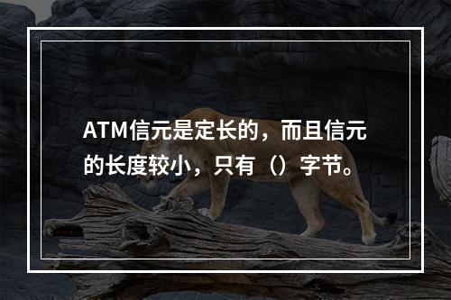 ATM信元是定长的，而且信元的长度较小，只有（）字节。