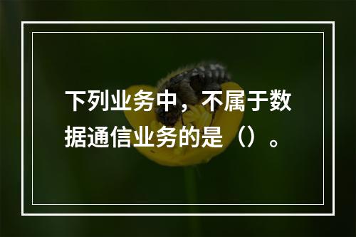 下列业务中，不属于数据通信业务的是（）。