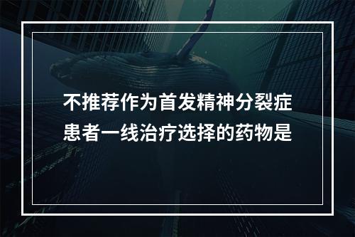 不推荐作为首发精神分裂症患者一线治疗选择的药物是