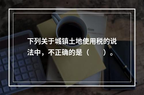 下列关于城镇土地使用税的说法中，不正确的是（　　）。