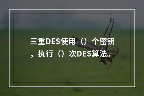 三重DES使用（）个密钥，执行（）次DES算法。