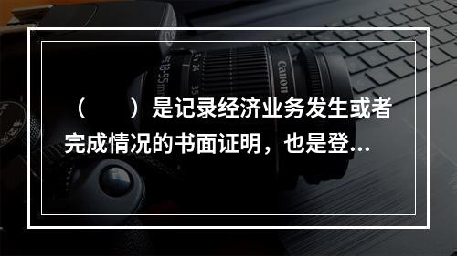 （　　）是记录经济业务发生或者完成情况的书面证明，也是登记账