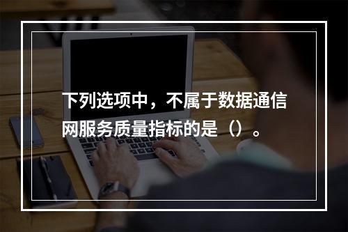 下列选项中，不属于数据通信网服务质量指标的是（）。