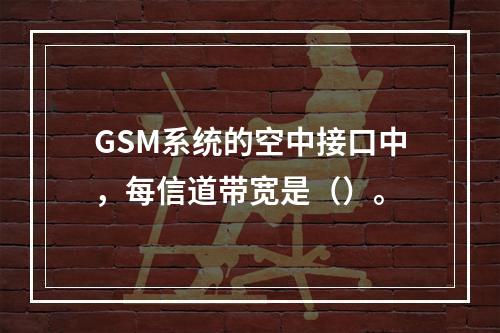 GSM系统的空中接口中，每信道带宽是（）。