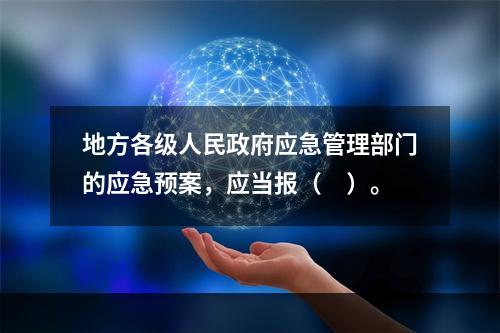 地方各级人民政府应急管理部门的应急预案，应当报（　）。