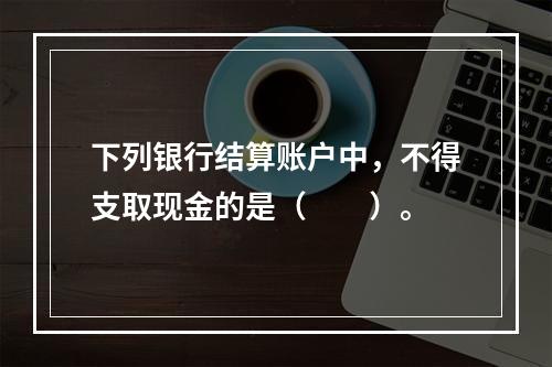 下列银行结算账户中，不得支取现金的是（　　）。