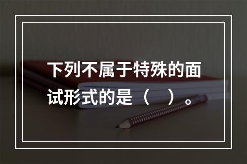 下列不属于特殊的面试形式的是（　）。