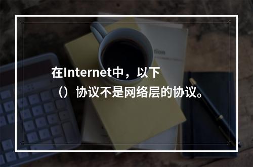 在Internet中，以下（）协议不是网络层的协议。