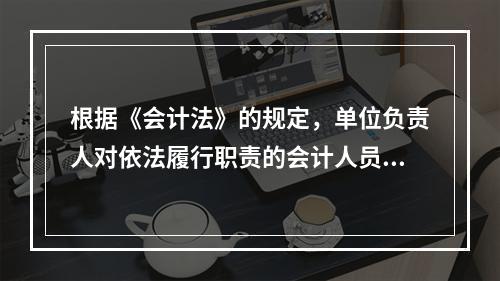 根据《会计法》的规定，单位负责人对依法履行职责的会计人员实行