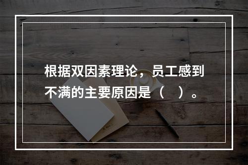 根据双因素理论，员工感到不满的主要原因是（　）。