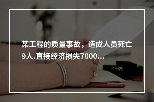 某工程的质量事故，造成人员死亡9人.直接经济损失7000万元