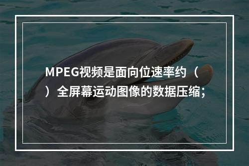 MPEG视频是面向位速率约（）全屏幕运动图像的数据压缩；