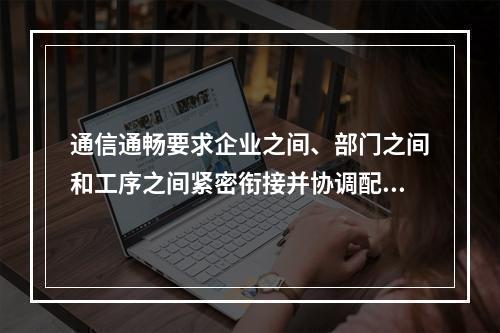 通信通畅要求企业之间、部门之间和工序之间紧密衔接并协调配合，