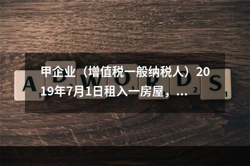 甲企业（增值税一般纳税人）2019年7月1日租入一房屋，租期