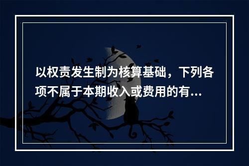 以权责发生制为核算基础，下列各项不属于本期收入或费用的有（