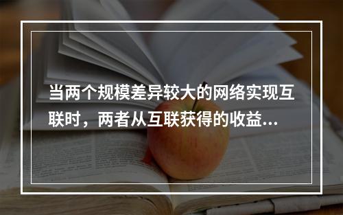 当两个规模差异较大的网络实现互联时，两者从互联获得的收益关系